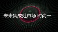 未来集成灶市场 时尚一族成消费主力军