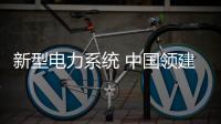 新型电力系统 中国领建首套国际标准