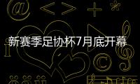 新赛季足协杯7月底开幕 中乙球队率先参赛