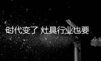 时代变了 灶具行业也要随之改变