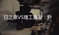 日之泉VS理工首发�：尹鸿Bo卢斌队长PK 港脚压阵