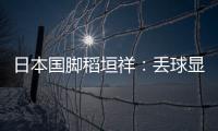 日本国脚稻垣祥�：丢球显示出我们还有很多不成熟的地方