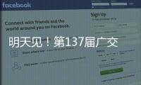 明天见！第137届广交会亮点剧透→