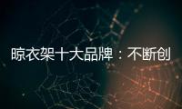 晾衣架十大品牌
：不断创新不断发展 做好战略布局