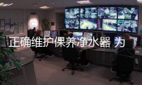 正确维护保养净水器 为您的健康增加防护膜
