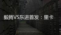 毅腾VS东进首发：里卡多宋泰林对决 老熟人碰面