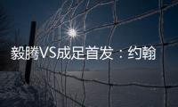 毅腾VS成足首发	：约翰森奥托冲锋 罗德里格压阵