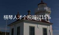 横琴人才个税超过15%的部分免征
，今年以来超9000人申报
