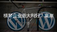 横琴企业重大利好！离岸贸易印花税今起免征