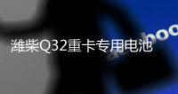 潍柴Q32重卡专用电池——超高续航 可靠高效！