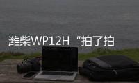 潍柴WP12H“拍了拍”您，邀您一起盛夏出行