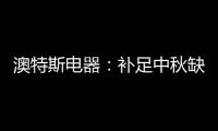 澳特斯电器�	：补足中秋缺失的“那一角”