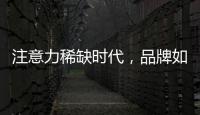 注意力稀缺时代，品牌如何捕捉消费者的注意力