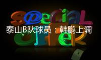 泰山B队球员：韩鹏上调一线队我们很不舍 我们要争取早日去一线队