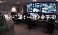 海外纪闻：中国企业带来的幸福生活