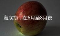 海底捞：在6月至8月夜宵黄金期推出“夜宵菜单”