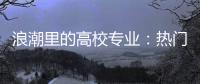 浪潮里的高校专业�
：热门还是天坑，是什么左右着它们的命运