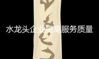 水龙头企业提高服务质量 才能提升品牌市场竞争力