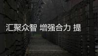 汇聚众智 增强合力 提高统一战线服务大局能力