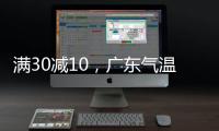 满30减10
，广东气温将“大跳水”！珠海将迎雷阵雨→
