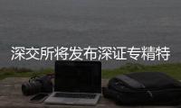 深交所将发布深证专精特新、创业板专精特新两条指数
