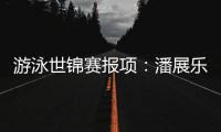 游泳世锦赛报项：潘展乐参加100�、200自�
，张雨霏出战100蝶