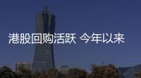 港股回购活跃 今年以来总金额突破500亿港元