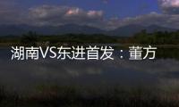 湖南VS东进首发：董方卓大马丁搭档 路姜镇中场