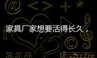 家具厂家想要活得长久
，树立竞争优势是必须的
