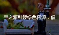 宇之源引领绿色资源，倡导健康生活