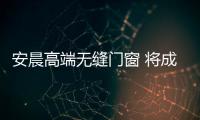 安晨高端无缝门窗 将成为未来绿色品质住宅的标配
