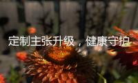 定制主张升级
，健康守护加倍