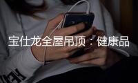 宝仕龙全屋吊顶	：健康品质家 用定制吊顶
