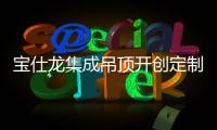 宝仕龙集成吊顶开创定制吊顶新时代