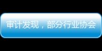 审计发现�，部分行业协会违规收费2615.28万元