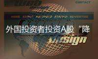 外国投资者投资A股“降门槛”，资本市场开放迎活水