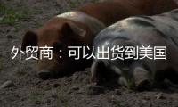 外贸商：可以出货到美国了	，“但得多几条腿走路”