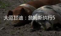 大范甘迪：詹姆斯执行5260万美元球员选项并非自私决定