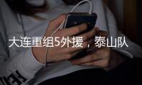 大连重组5外援，泰山队换掉老崔
，下轮韩鹏PK李国旭 连鲁大战试刀