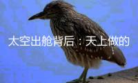太空出舱背后：天上做的每一个动作	，都有地上的模拟训练