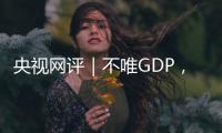 央视网评｜不唯GDP，用好GEP这个“指挥棒”