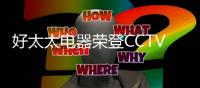 好太太电器荣登CCTV2《消费主张》栏目	，敬请关注!