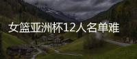 女篮亚洲杯12人名单难缠？宫鲁鸣将裁两大猛将：潘臻琦或再次被弃