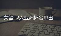 女篮12人亚洲杯名单出炉，宫鲁鸣这一招值得郭士强学习