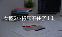 女篮2小将压不住了！1人强硬攻坚，1人稳定炮台	，攻守兼备太香了