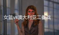 女篮vs澳大利亚二番战前瞻：张子宇大概率登场 宫鲁鸣能扳回一城吗