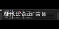 对于LED企业而言 困难是有的但更多是机遇
