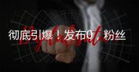 彻底引爆！发布0	，粉丝10000000+