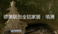 德美联创全铝家居：填满家中每一寸爱的空间