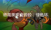 德高美家瓷砖胶：绿色环保 强力渗透 瓷砖好搭档